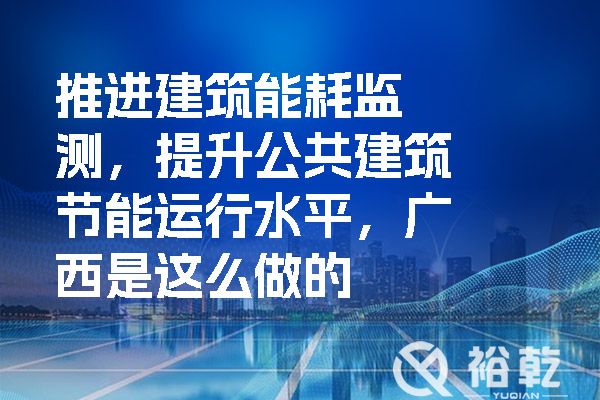 推進(jìn)建筑能耗監(jiān)測(cè)，提升公共建筑節(jié)能運(yùn)行水平，廣西是這么做的.jpg