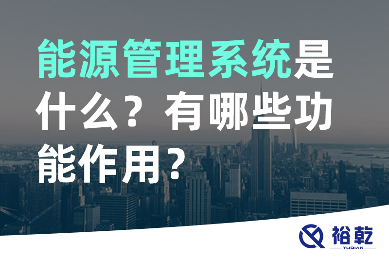 裕乾能源管理系統(tǒng)是什么？_能源管理系統(tǒng)有哪些功能作用？