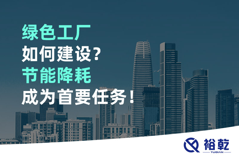綠色工廠如何建設(shè)？節(jié)能降耗成為首要任務(wù)！