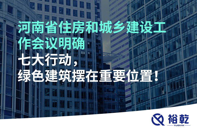 河南省住房和城鄉(xiāng)建設(shè)工作會議明確七大行動，綠色建筑擺在重要位置！