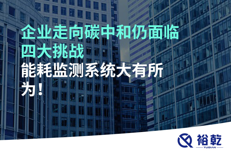 企業(yè)走向碳中和仍面臨四大挑戰(zhàn)，能耗監(jiān)測系統(tǒng)大有所為!